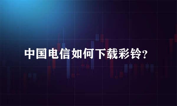 中国电信如何下载彩铃？