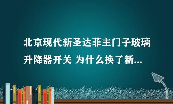 北京现代新圣达菲主门子玻璃升降器开关 为什么换了新的开关主门子不好使 别的都好使 线路也没事 请高手告诉我一下 谢谢了