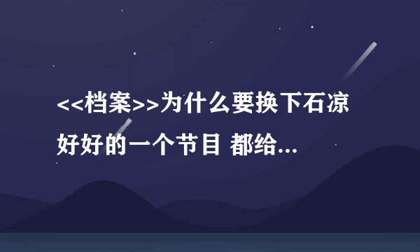 <<档案>>为什么要换下石凉 好好的一个节目 都给搞杂了 现在看到档案就烦 真希望赶快看到石凉的节目