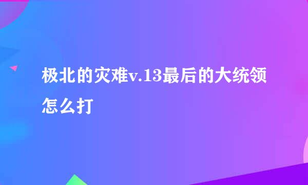 极北的灾难v.13最后的大统领怎么打