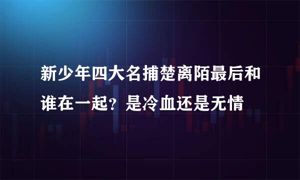 新少年四大名捕楚离陌最后和谁在一起？是冷血还是无情