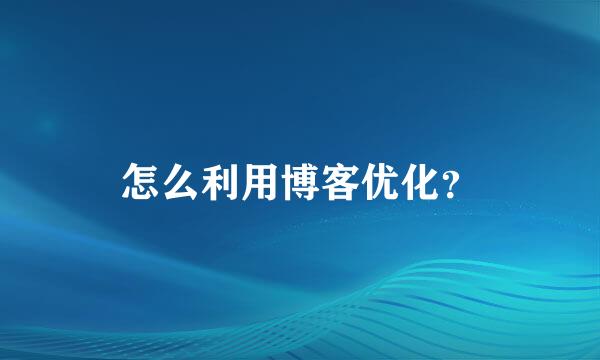 怎么利用博客优化？