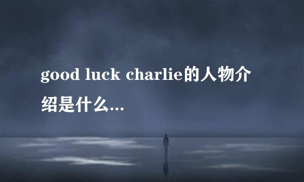 good luck charlie的人物介绍是什么？？？？？？？ 急急急急急！！！！！ 谢谢了！