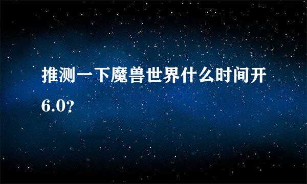 推测一下魔兽世界什么时间开6.0？