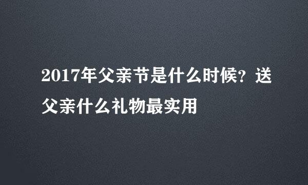 2017年父亲节是什么时候？送父亲什么礼物最实用