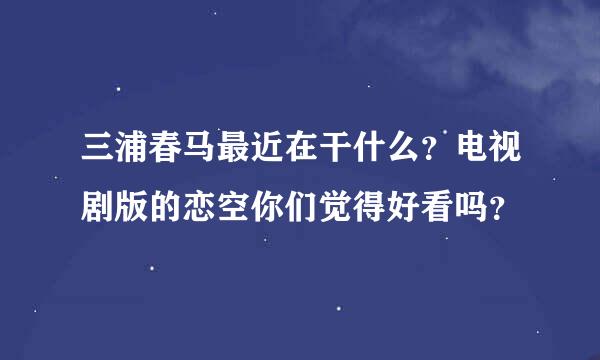 三浦春马最近在干什么？电视剧版的恋空你们觉得好看吗？