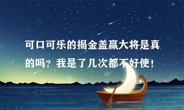 可口可乐的揭金盖赢大将是真的吗？我是了几次都不好使！