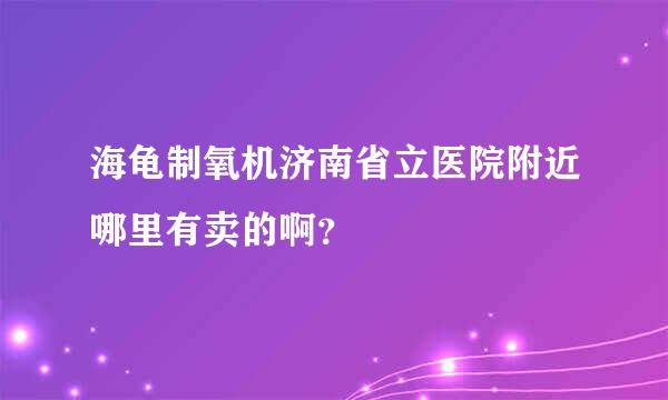 海龟制氧机济南省立医院附近哪里有卖的啊？