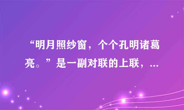 “明月照纱窗，个个孔明诸葛亮。”是一副对联的上联，求寻下联。本人万分感谢为我回答下联的人