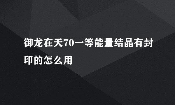 御龙在天70一等能量结晶有封印的怎么用