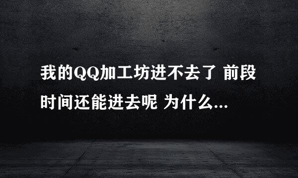 我的QQ加工坊进不去了 前段时间还能进去呢 为什么换了电脑能进呀？