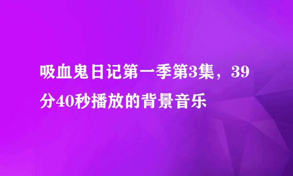 吸血鬼日记第一季第3集，39分40秒播放的背景音乐