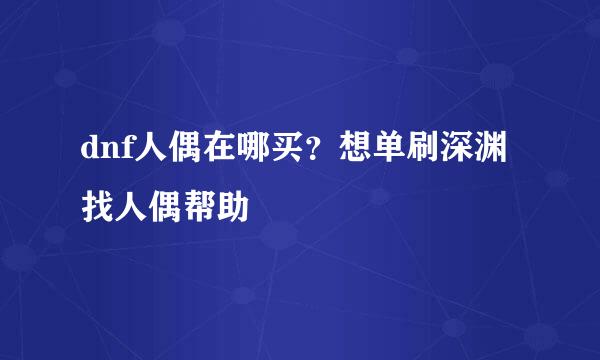 dnf人偶在哪买？想单刷深渊找人偶帮助