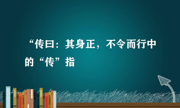 “传曰：其身正，不令而行中的“传”指