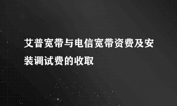 艾普宽带与电信宽带资费及安装调试费的收取