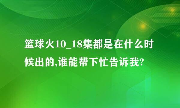 篮球火10_18集都是在什么时候出的,谁能帮下忙告诉我?