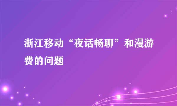 浙江移动“夜话畅聊”和漫游费的问题