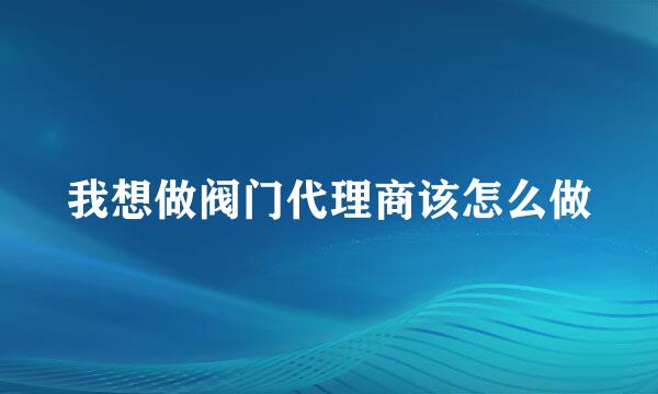 我想做阀门代理商该怎么做