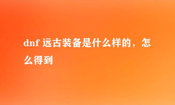 dnf 远古装备是什么样的，怎么得到