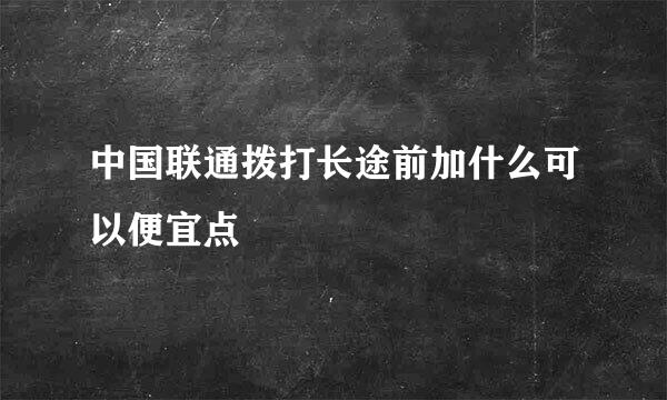 中国联通拨打长途前加什么可以便宜点