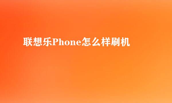 联想乐Phone怎么样刷机