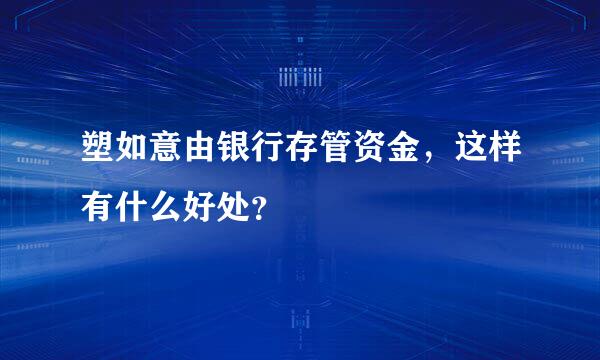 塑如意由银行存管资金，这样有什么好处？