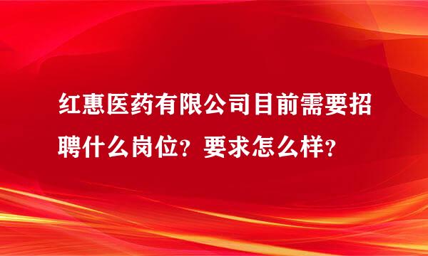 红惠医药有限公司目前需要招聘什么岗位？要求怎么样？