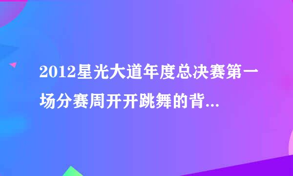 2012星光大道年度总决赛第一场分赛周开开跳舞的背景音乐是什么歌