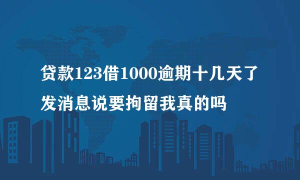 贷款123借1000逾期十几天了发消息说要拘留我真的吗