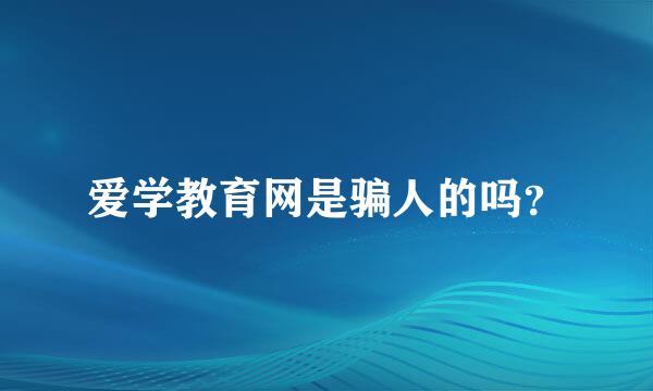 爱学教育网是骗人的吗？