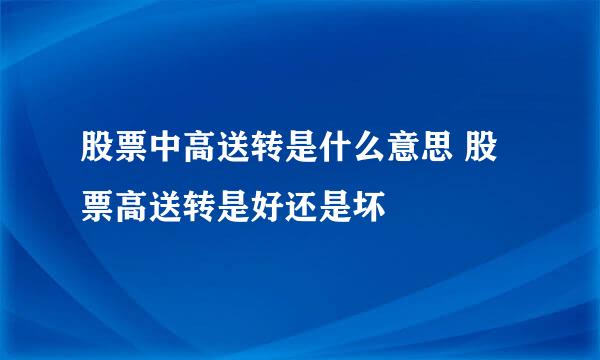 股票中高送转是什么意思 股票高送转是好还是坏