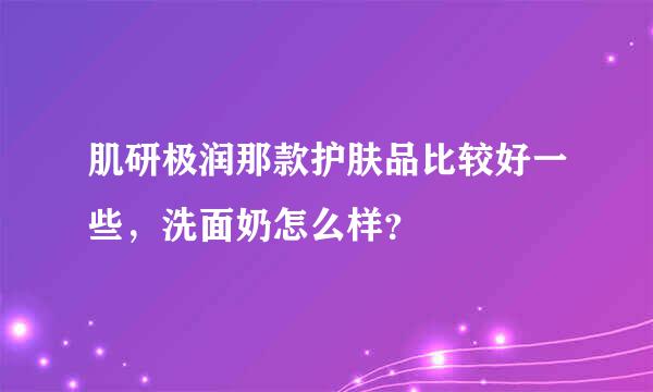 肌研极润那款护肤品比较好一些，洗面奶怎么样？