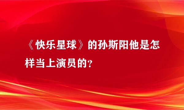 《快乐星球》的孙斯阳他是怎样当上演员的？