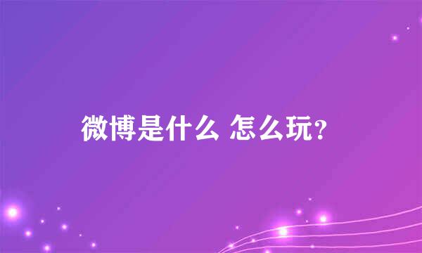 微博是什么 怎么玩？