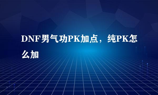 DNF男气功PK加点，纯PK怎么加