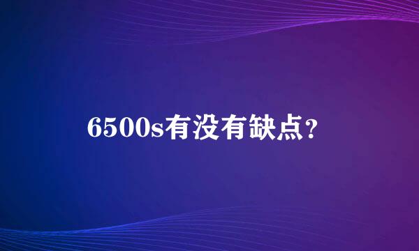 6500s有没有缺点？