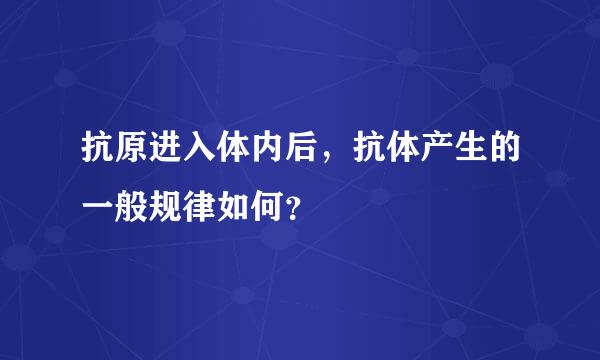 抗原进入体内后，抗体产生的一般规律如何？