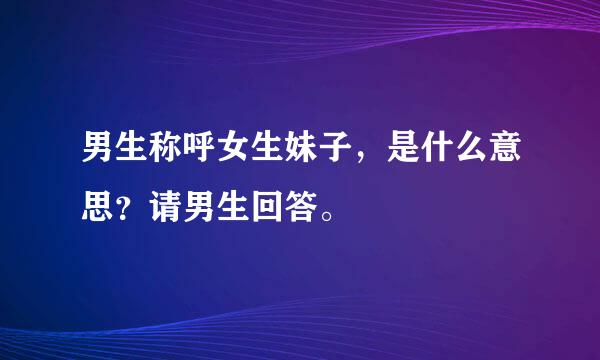 男生称呼女生妹子，是什么意思？请男生回答。