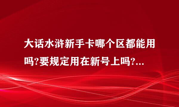 大话水浒新手卡哪个区都能用吗?要规定用在新号上吗?还是旧号都能用.