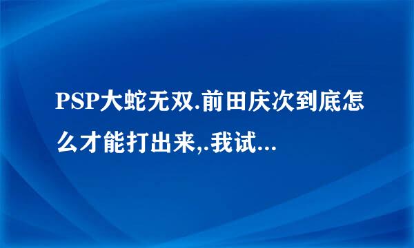 PSP大蛇无双.前田庆次到底怎么才能打出来,.我试了好多遍条件也完成了但就是出不来~~~谁能给个详细的流程