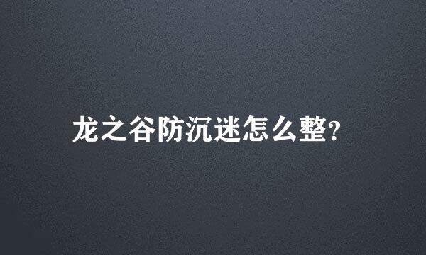 龙之谷防沉迷怎么整？