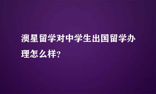 澳星留学对中学生出国留学办理怎么样？