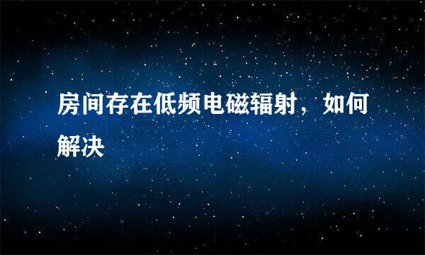 房间存在低频电磁辐射，如何解决