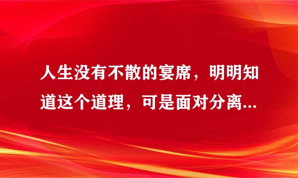 人生没有不散的宴席，明明知道这个道理，可是面对分离，还是好难过好难过。我该怎么办？