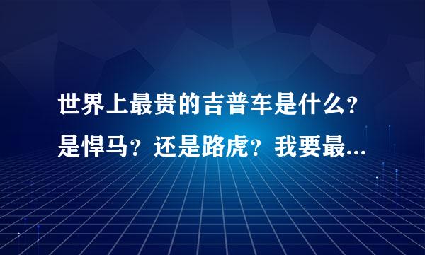 世界上最贵的吉普车是什么？是悍马？还是路虎？我要最贵的，不要性能最好。