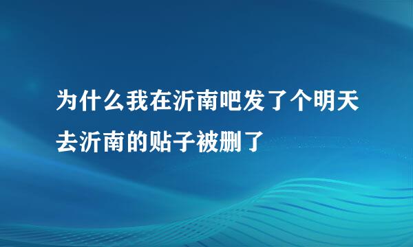 为什么我在沂南吧发了个明天去沂南的贴子被删了