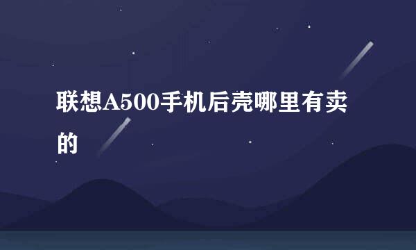 联想A500手机后壳哪里有卖的