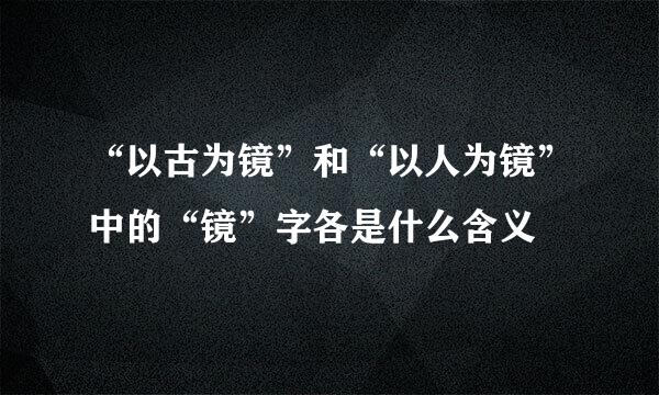 “以古为镜”和“以人为镜”中的“镜”字各是什么含义