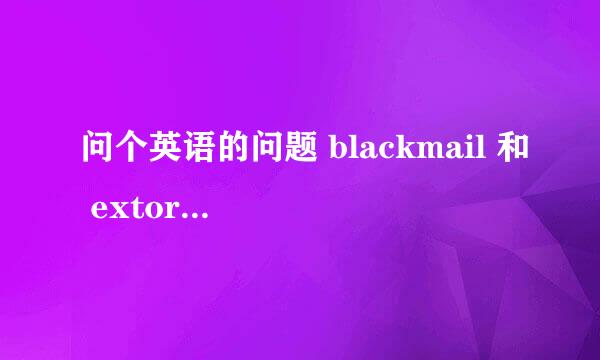 问个英语的问题 blackmail 和 extortion 有什么区别