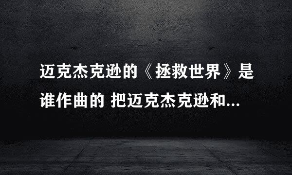 迈克杰克逊的《拯救世界》是谁作曲的 把迈克杰克逊和这个作曲家的相关信息写出最好